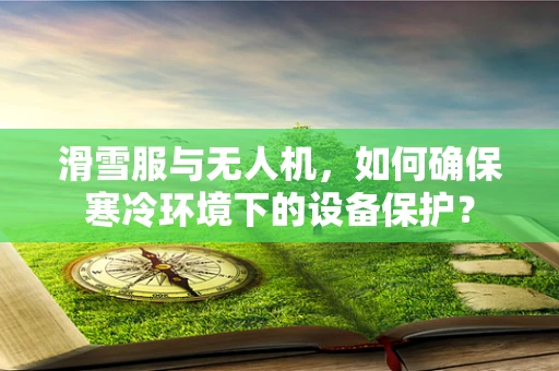 滑雪服与无人机，如何确保寒冷环境下的设备保护？
