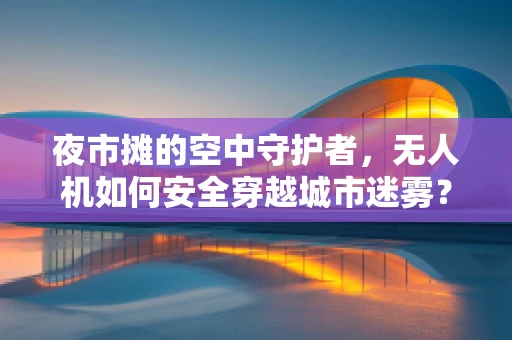 夜市摊的空中守护者，无人机如何安全穿越城市迷雾？