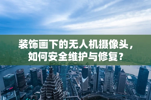 装饰画下的无人机摄像头，如何安全维护与修复？