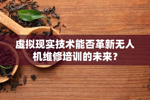 虚拟现实技术能否革新无人机维修培训的未来？