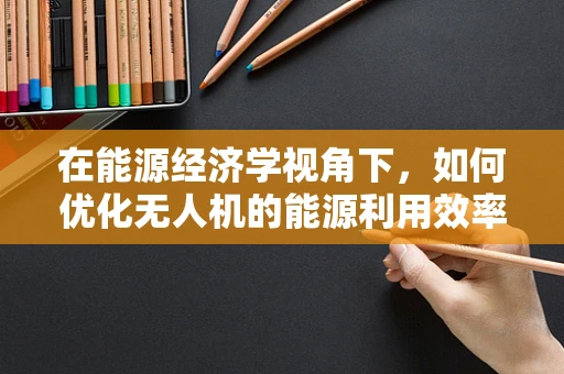 在能源经济学视角下，如何优化无人机的能源利用效率？