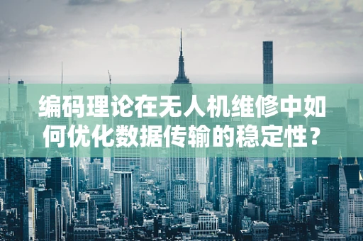 编码理论在无人机维修中如何优化数据传输的稳定性？