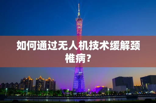 如何通过无人机技术缓解颈椎病？