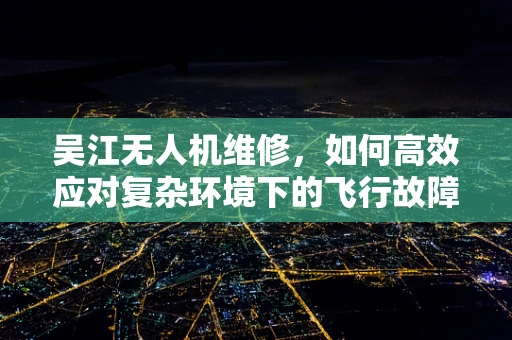 吴江无人机维修，如何高效应对复杂环境下的飞行故障？