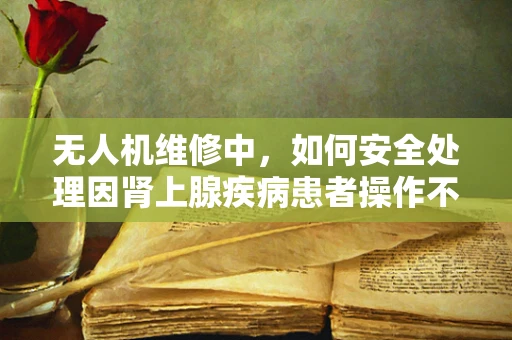 无人机维修中，如何安全处理因肾上腺疾病患者操作不当导致的紧急情况？