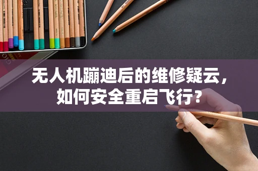 无人机蹦迪后的维修疑云，如何安全重启飞行？