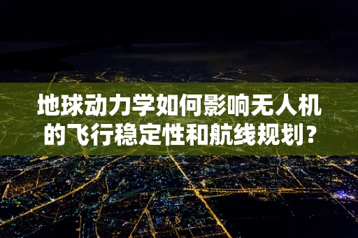 地球动力学如何影响无人机的飞行稳定性和航线规划？