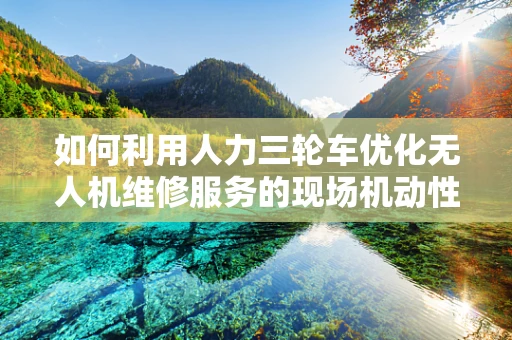 如何利用人力三轮车优化无人机维修服务的现场机动性？