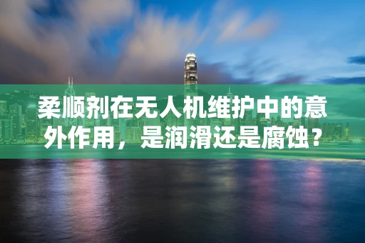 柔顺剂在无人机维护中的意外作用，是润滑还是腐蚀？