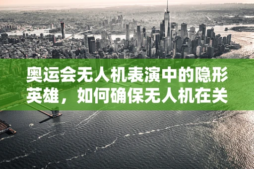 奥运会无人机表演中的隐形英雄，如何确保无人机在关键时刻稳定飞行？