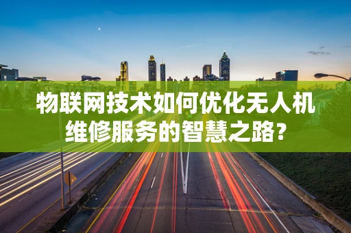 物联网技术如何优化无人机维修服务的智慧之路？