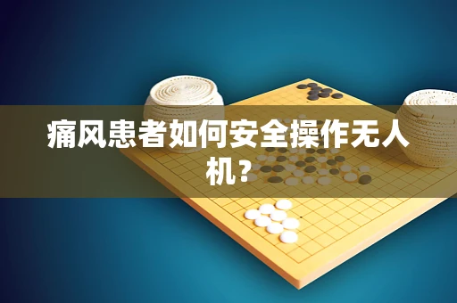 痛风患者如何安全操作无人机？