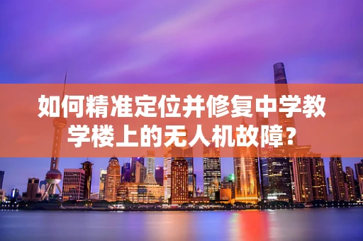 如何精准定位并修复中学教学楼上的无人机故障？