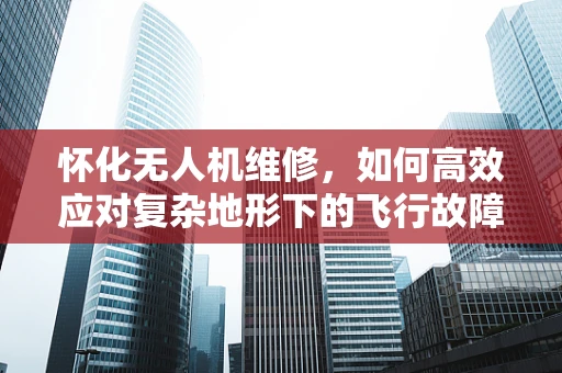 怀化无人机维修，如何高效应对复杂地形下的飞行故障？