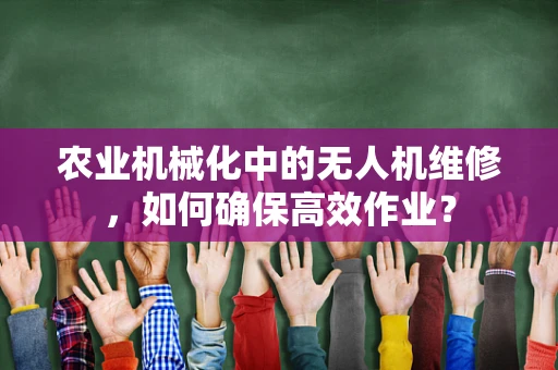 农业机械化中的无人机维修，如何确保高效作业？