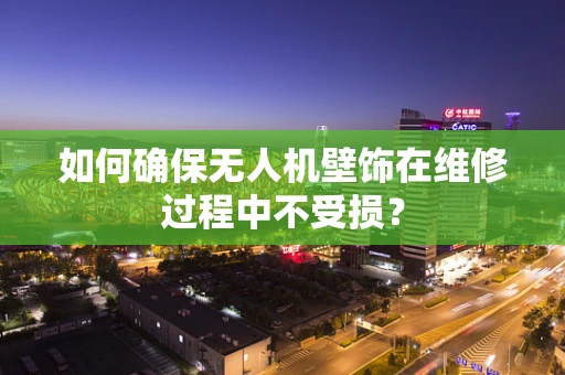 如何确保无人机壁饰在维修过程中不受损？