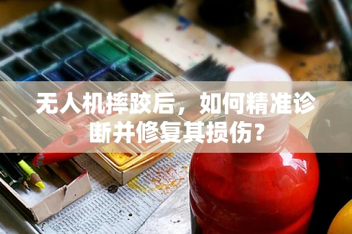 无人机摔跤后，如何精准诊断并修复其损伤？