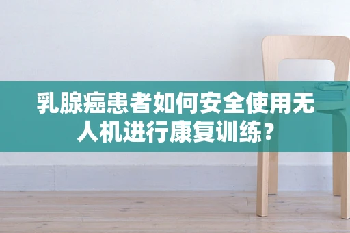 乳腺癌患者如何安全使用无人机进行康复训练？