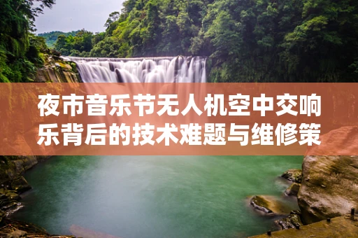 夜市音乐节无人机空中交响乐背后的技术难题与维修策略