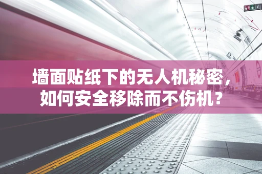 墙面贴纸下的无人机秘密，如何安全移除而不伤机？
