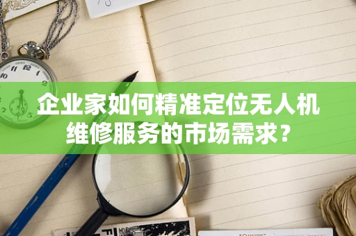 企业家如何精准定位无人机维修服务的市场需求？