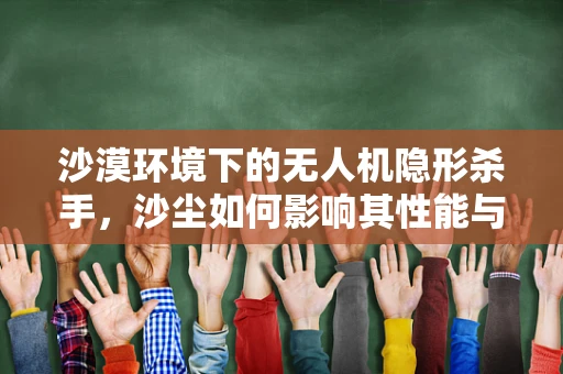 沙漠环境下的无人机隐形杀手，沙尘如何影响其性能与维修？