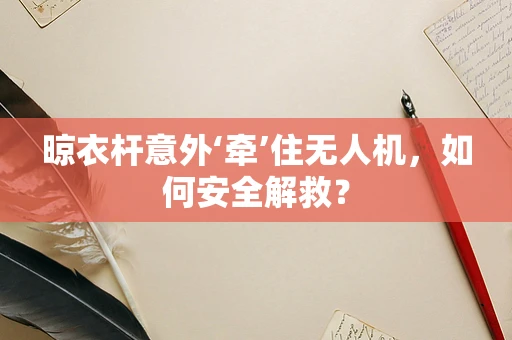 晾衣杆意外‘牵’住无人机，如何安全解救？