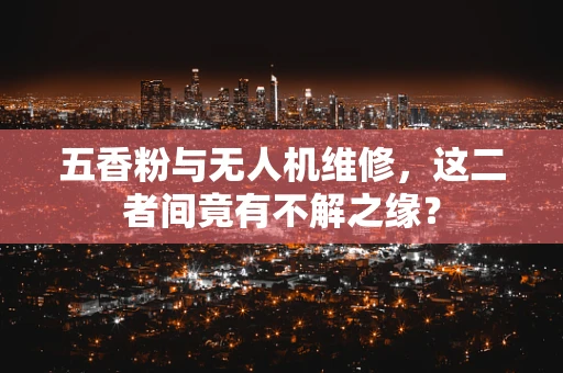 五香粉与无人机维修，这二者间竟有不解之缘？