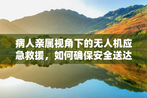 病人亲属视角下的无人机应急救援，如何确保安全送达？