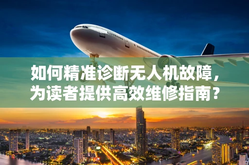 如何精准诊断无人机故障，为读者提供高效维修指南？