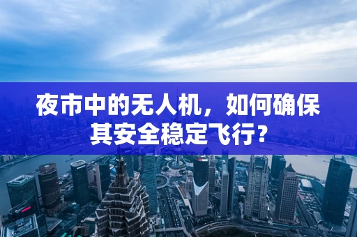 夜市中的无人机，如何确保其安全稳定飞行？