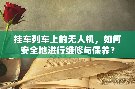 挂车列车上的无人机，如何安全地进行维修与保养？