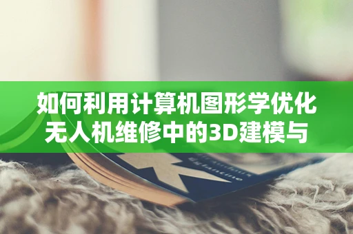 如何利用计算机图形学优化无人机维修中的3D建模与诊断？