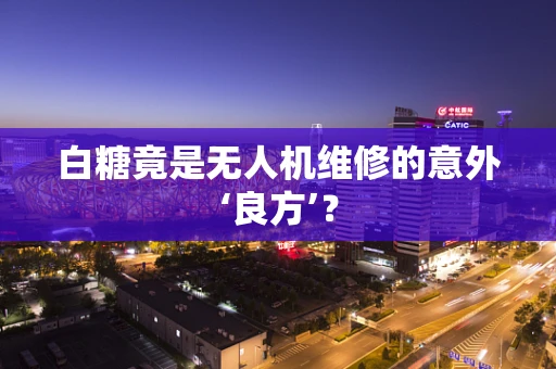 白糖竟是无人机维修的意外‘良方’？