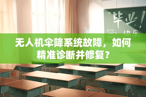 无人机伞降系统故障，如何精准诊断并修复？