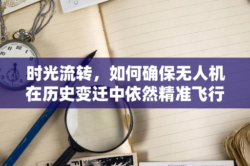 时光流转，如何确保无人机在历史变迁中依然精准飞行？