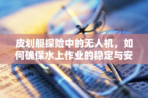 皮划艇探险中的无人机，如何确保水上作业的稳定与安全？