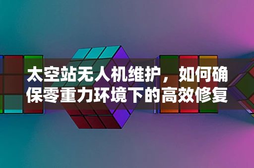 太空站无人机维护，如何确保零重力环境下的高效修复？