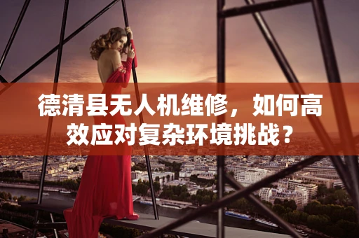 德清县无人机维修，如何高效应对复杂环境挑战？