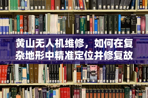 黄山无人机维修，如何在复杂地形中精准定位并修复故障？
