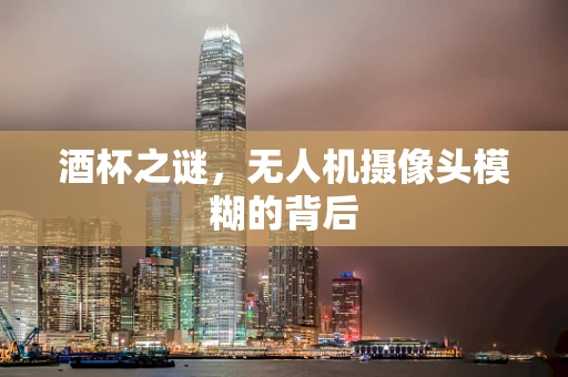 酒杯之谜，无人机摄像头模糊的背后