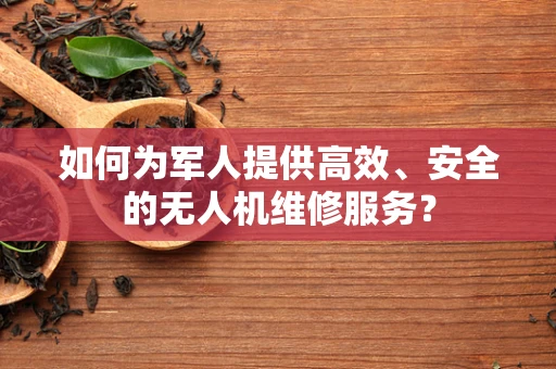 如何为军人提供高效、安全的无人机维修服务？