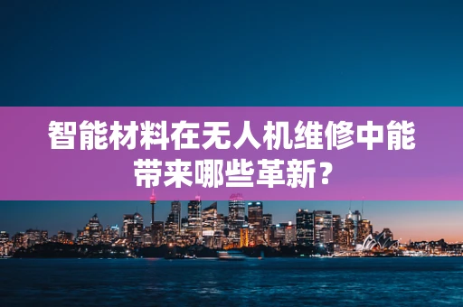 智能材料在无人机维修中能带来哪些革新？