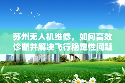 苏州无人机维修，如何高效诊断并解决飞行稳定性问题？