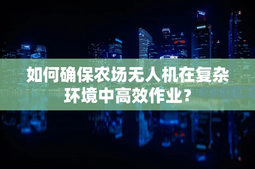 如何确保农场无人机在复杂环境中高效作业？