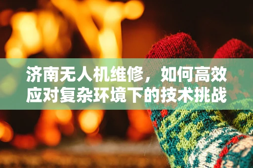 济南无人机维修，如何高效应对复杂环境下的技术挑战？