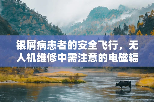 银屑病患者的安全飞行，无人机维修中需注意的电磁辐射问题