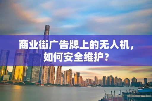 商业街广告牌上的无人机，如何安全维护？