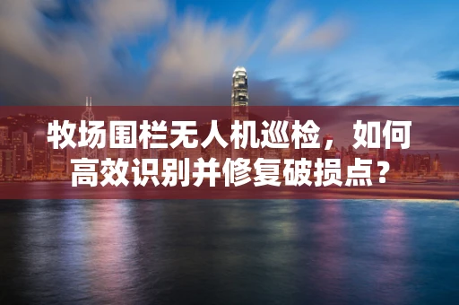 牧场围栏无人机巡检，如何高效识别并修复破损点？