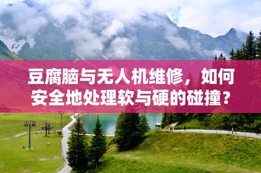 豆腐脑与无人机维修，如何安全地处理软与硬的碰撞？